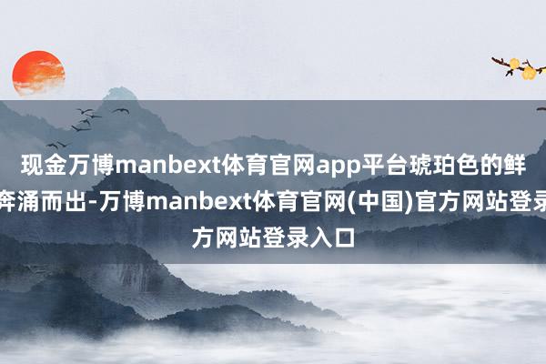 现金万博manbext体育官网app平台琥珀色的鲜酿便奔涌而出-万博manbext体育官网(中国)官方网站登录入口