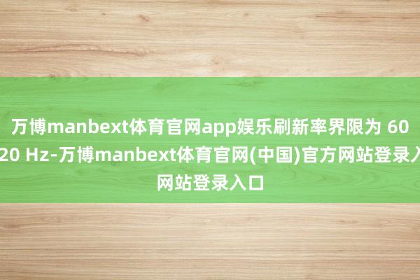 万博manbext体育官网app娱乐刷新率界限为 60~120 Hz-万博manbext体育官网(中国)官方网站登录入口