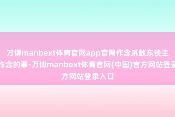 万博manbext体育官网app官网作念系数东谈主必须作念的事-万博manbext体育官网(中国)官方网站登录入口