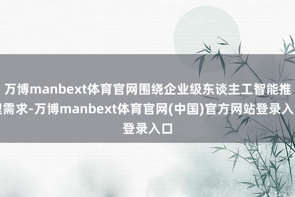 万博manbext体育官网围绕企业级东谈主工智能推理需求-万博manbext体育官网(中国)官方网站登录入口