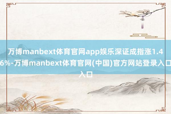万博manbext体育官网app娱乐深证成指涨1.46%-万博manbext体育官网(中国)官方网站登录入口