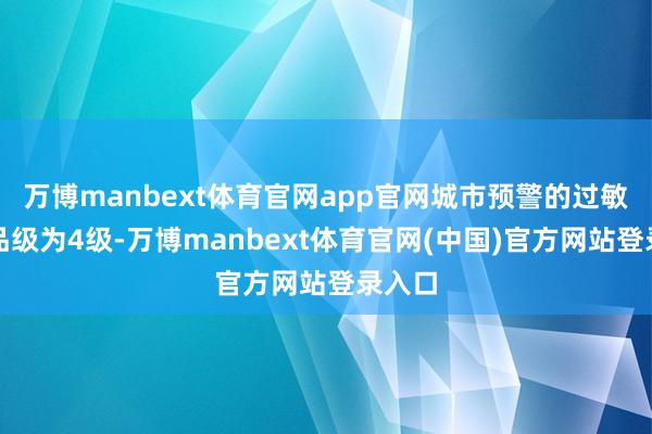 万博manbext体育官网app官网城市预警的过敏风险品级为4级-万博manbext体育官网(中国)官方网站登录入口