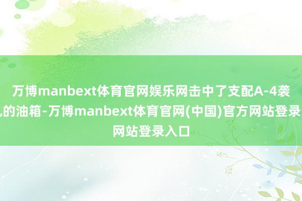 万博manbext体育官网娱乐网击中了支配A-4袭击机的油箱-万博manbext体育官网(中国)官方网站登录入口
