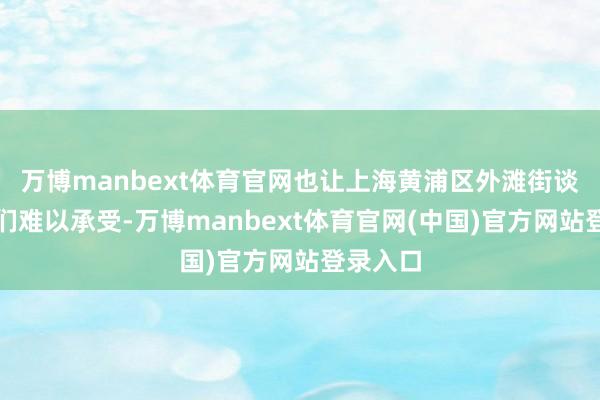 万博manbext体育官网也让上海黄浦区外滩街谈的干部们难以承受-万博manbext体育官网(中国)官方网站登录入口