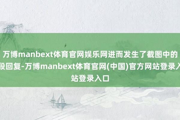 万博manbext体育官网娱乐网进而发生了截图中的大段回复-万博manbext体育官网(中国)官方网站登录入口