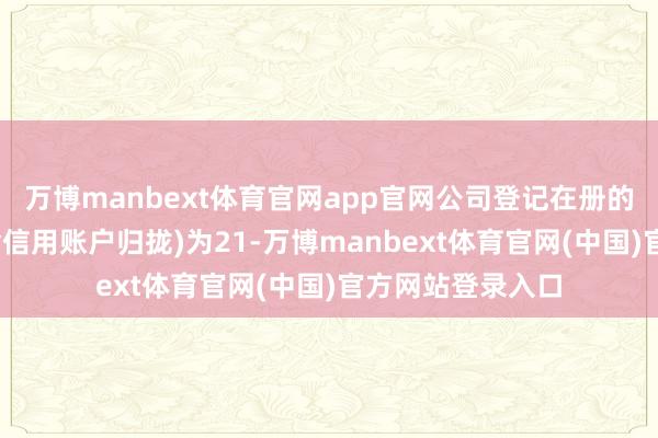 万博manbext体育官网app官网公司登记在册的整体鼓动户数(含信用账户归拢)为21-万博manbext体育官网(中国)官方网站登录入口