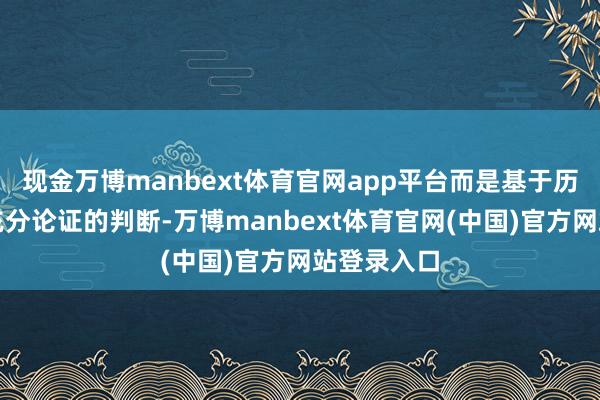 现金万博manbext体育官网app平台而是基于历久追踪和充分论证的判断-万博manbext体育官网(中国)官方网站登录入口