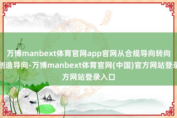万博manbext体育官网app官网从合规导向转向价值创造导向-万博manbext体育官网(中国)官方网站登录入口