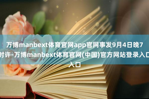 万博manbext体育官网app官网事发9月4日晚7时许-万博manbext体育官网(中国)官方网站登录入口