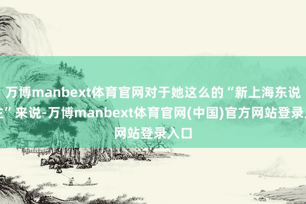 万博manbext体育官网对于她这么的“新上海东说念主”来说-万博manbext体育官网(中国)官方网站登录入口