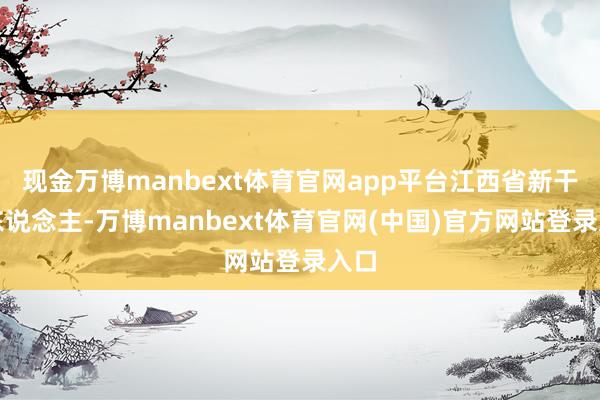现金万博manbext体育官网app平台江西省新干县东说念主-万博manbext体育官网(中国)官方网站登录入口