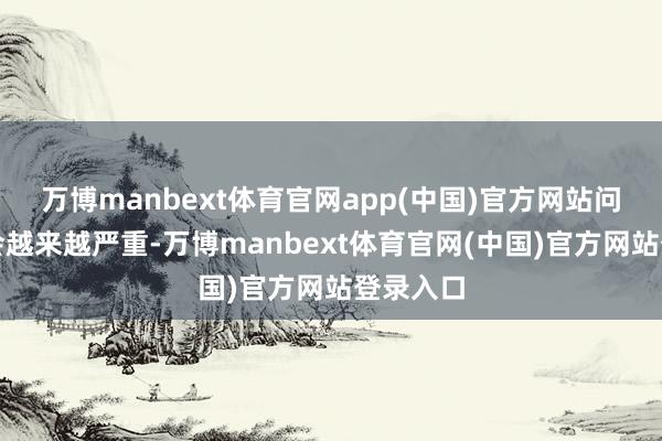 万博manbext体育官网app(中国)官方网站问题可能会越来越严重-万博manbext体育官网(中国)官方网站登录入口