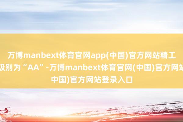 万博manbext体育官网app(中国)官方网站精工转债信用级别为“AA”-万博manbext体育官网(中国)官方网站登录入口