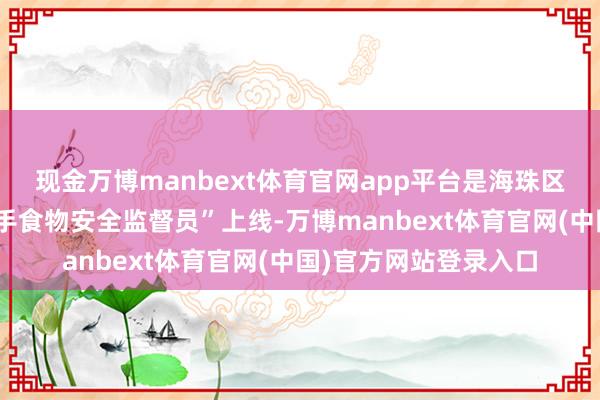 现金万博manbext体育官网app平台是海珠区第二届百名“外卖骑手食物安全监督员”上线-万博manbext体育官网(中国)官方网站登录入口
