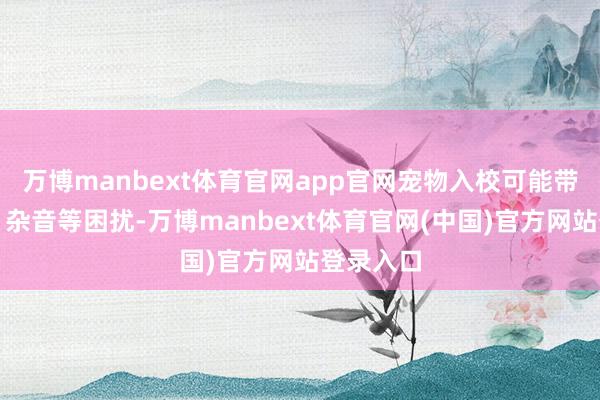 万博manbext体育官网app官网宠物入校可能带来卫生、杂音等困扰-万博manbext体育官网(中国)官方网站登录入口