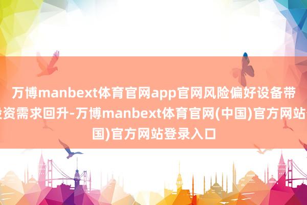 万博manbext体育官网app官网风险偏好设备带动黄金投资需求回升-万博manbext体育官网(中国)官方网站登录入口