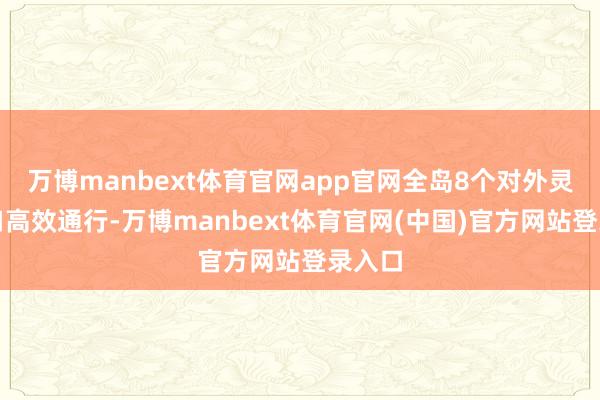 万博manbext体育官网app官网全岛8个对外灵通港口高效通行-万博manbext体育官网(中国)官方网站登录入口