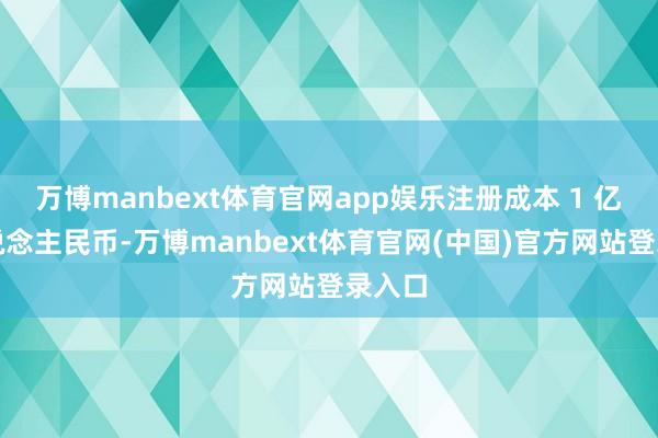 万博manbext体育官网app娱乐注册成本 1 亿元东说念主民币-万博manbext体育官网(中国)官方网站登录入口