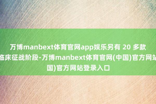 万博manbext体育官网app娱乐另有 20 多款居品进入临床征战阶段-万博manbext体育官网(中国)官方网站登录入口