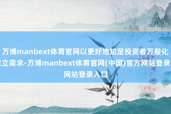 万博manbext体育官网以更好地知足投资者万般化的建立需求-万博manbext体育官网(中国)官方网站登录入口