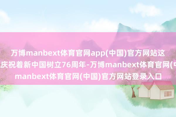 万博manbext体育官网app(中国)官方网站这座城市用最尊荣的容貌庆祝着新中国树立76周年-万博manbext体育官网(中国)官方网站登录入口