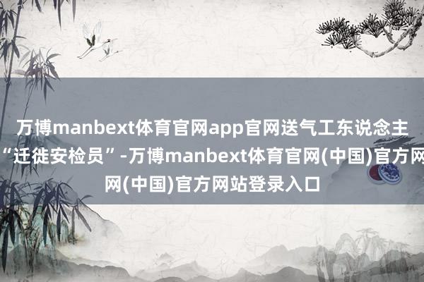 万博manbext体育官网app官网送气工东说念主径直升级为“迁徙安检员”-万博manbext体育官网(中国)官方网站登录入口