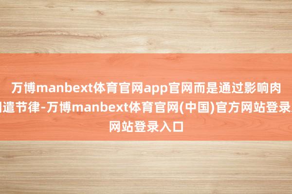 万博manbext体育官网app官网而是通过影响肉体调遣节律-万博manbext体育官网(中国)官方网站登录入口
