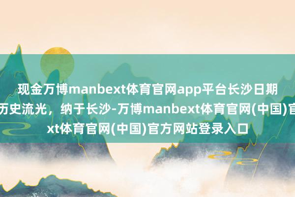 现金万博manbext体育官网app平台长沙日期｜这颗琉璃贵重历史流光，纳于长沙-万博manbext体育官网(中国)官方网站登录入口
