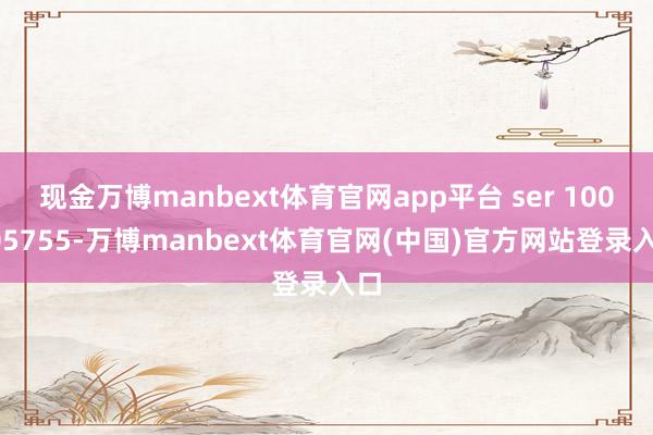 现金万博manbext体育官网app平台 ser 100505755-万博manbext体育官网(中国)官方网站登录入口