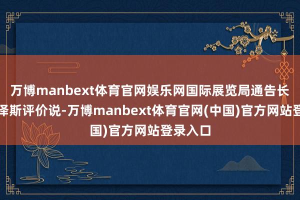 万博manbext体育官网娱乐网国际展览局通告长凯尔肯泽斯评价说-万博manbext体育官网(中国)官方网站登录入口