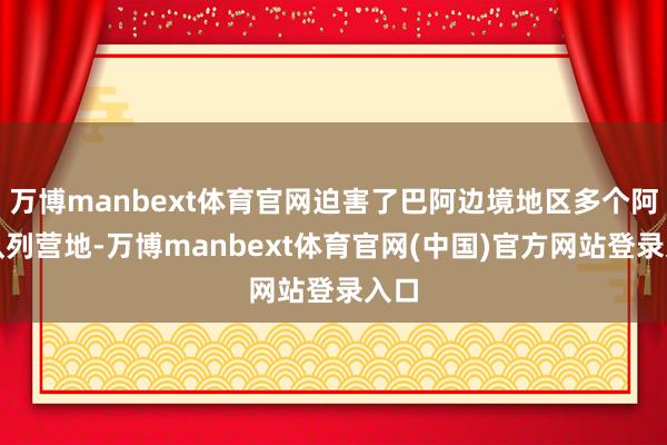 万博manbext体育官网迫害了巴阿边境地区多个阿方队列营地-万博manbext体育官网(中国)官方网站登录入口