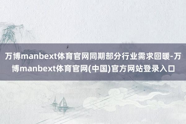 万博manbext体育官网同期部分行业需求回暖-万博manbext体育官网(中国)官方网站登录入口