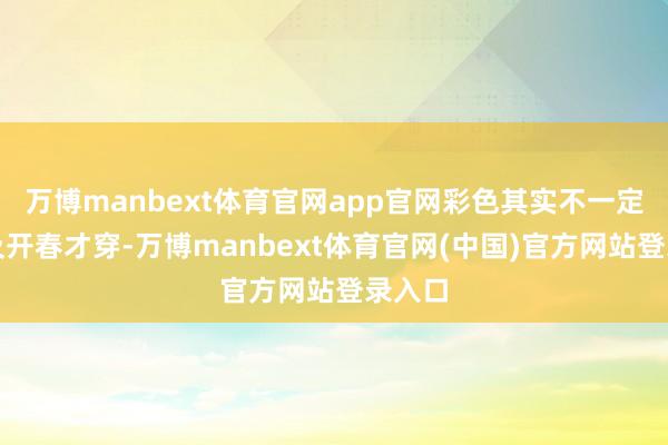万博manbext体育官网app官网彩色其实不一定要比及开春才穿-万博manbext体育官网(中国)官方网站登录入口