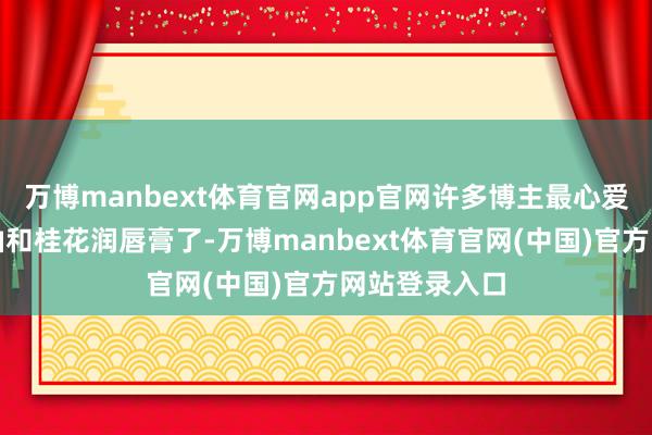 万博manbext体育官网app官网许多博主最心爱的即是这款油和桂花润唇膏了-万博manbext体育官网(中国)官方网站登录入口