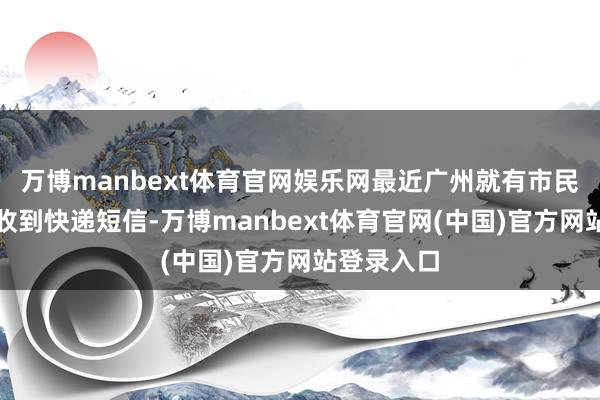 万博manbext体育官网娱乐网最近广州就有市民没网购却收到快递短信-万博manbext体育官网(中国)官方网站登录入口