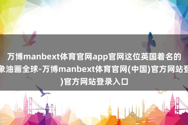 万博manbext体育官网app官网这位英国着名的女性形象油画全球-万博manbext体育官网(中国)官方网站登录入口