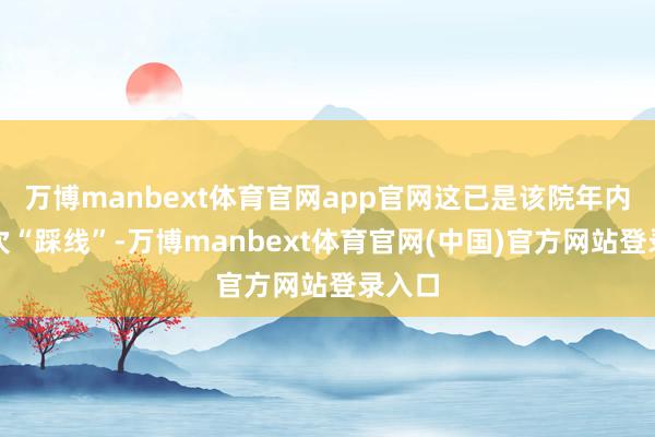 万博manbext体育官网app官网这已是该院年内第二次“踩线”-万博manbext体育官网(中国)官方网站登录入口