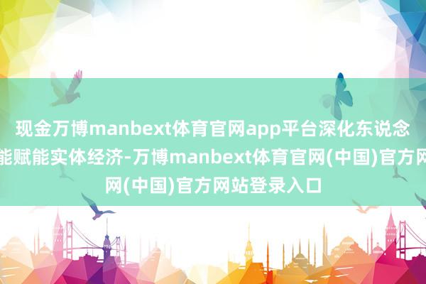 现金万博manbext体育官网app平台深化东说念主工智能技能赋能实体经济-万博manbext体育官网(中国)官方网站登录入口