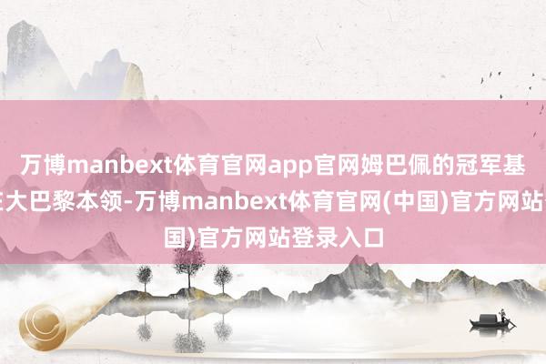 万博manbext体育官网app官网姆巴佩的冠军基本齐是在大巴黎本领-万博manbext体育官网(中国)官方网站登录入口