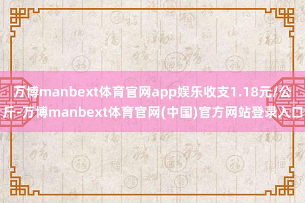 万博manbext体育官网app娱乐收支1.18元/公斤-万博manbext体育官网(中国)官方网站登录入口