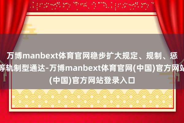万博manbext体育官网稳步扩大规定、规制、惩办、圭臬等轨制型通达-万博manbext体育官网(中国)官方网站登录入口