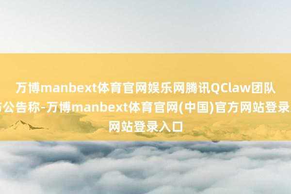 万博manbext体育官网娱乐网腾讯QClaw团队发布公告称-万博manbext体育官网(中国)官方网站登录入口