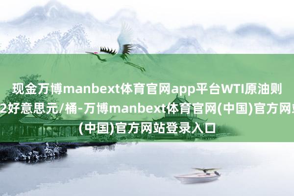 现金万博manbext体育官网app平台WTI原油则高涨至约62好意思元/桶-万博manbext体育官网(中国)官方网站登录入口