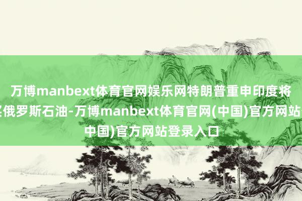 万博manbext体育官网娱乐网特朗普重申印度将罢手购买俄罗斯石油-万博manbext体育官网(中国)官方网站登录入口