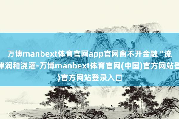万博manbext体育官网app官网离不开金融“流水”的津润和浇灌-万博manbext体育官网(中国)官方网站登录入口