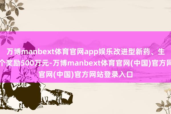 万博manbext体育官网app娱乐改进型新药、生物雷同药每个奖励500万元-万博manbext体育官网(中国)官方网站登录入口