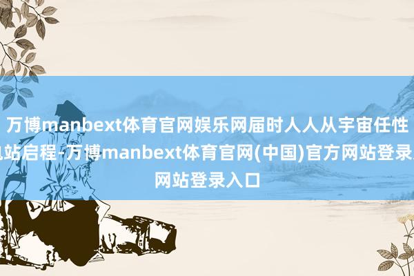 万博manbext体育官网娱乐网届时人人从宇宙任性换电站启程-万博manbext体育官网(中国)官方网站登录入口