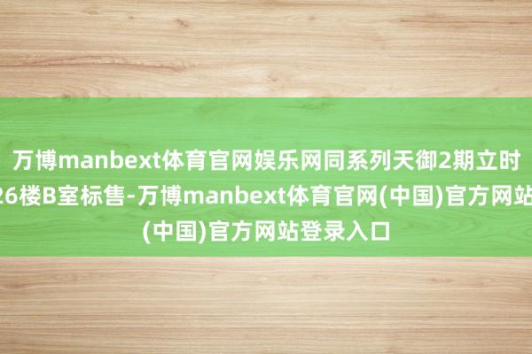 万博manbext体育官网娱乐网同系列天御2期立时加推1座26楼B室标售-万博manbext体育官网(中国)官方网站登录入口
