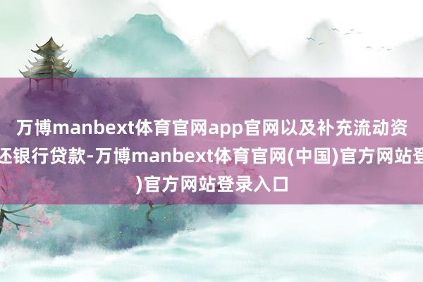 万博manbext体育官网app官网以及补充流动资金和偿还银行贷款-万博manbext体育官网(中国)官方网站登录入口