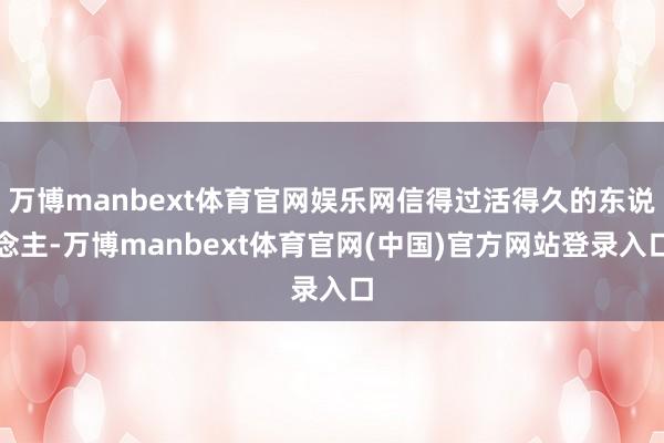 万博manbext体育官网娱乐网信得过活得久的东说念主-万博manbext体育官网(中国)官方网站登录入口